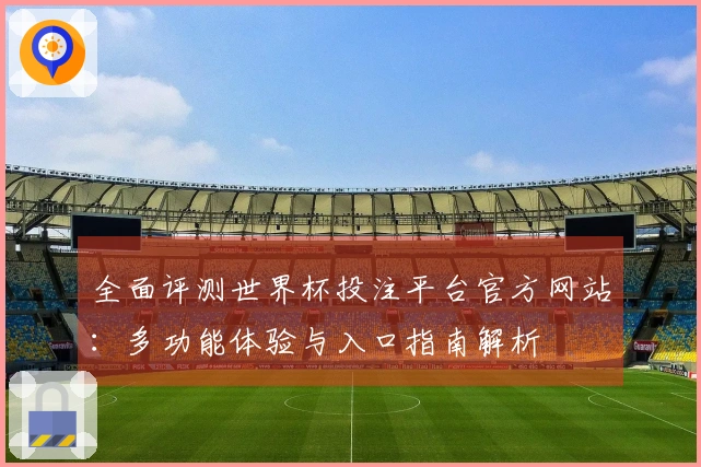 全面评测世界杯投注平台官方网站：多功能体验与入口指南解析