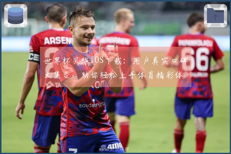 世界杯买球iOS下载：用户真实口碑大集合，助你轻松上手体育精彩体验