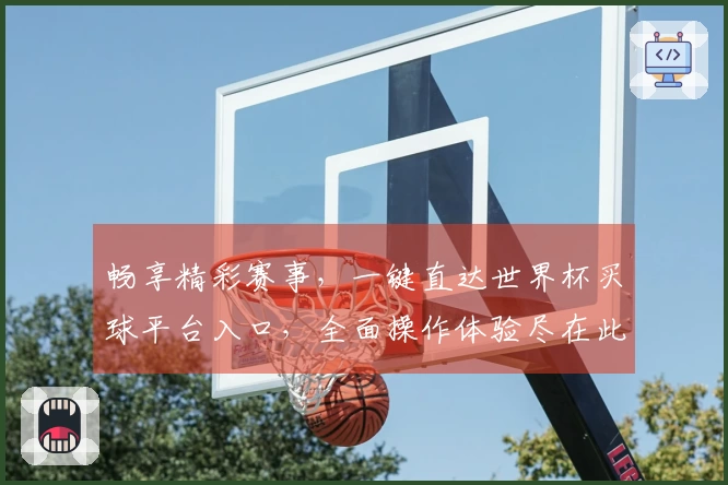 畅享精彩赛事，一键直达世界杯买球平台入口，全面操作体验尽在此。