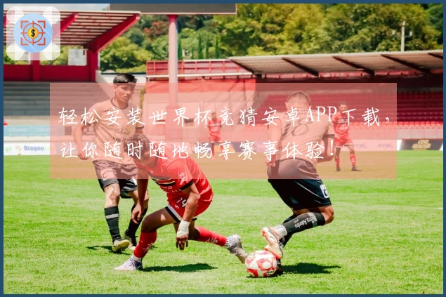 轻松安装世界杯竞猜安卓APP下载，让你随时随地畅享赛事体验！
