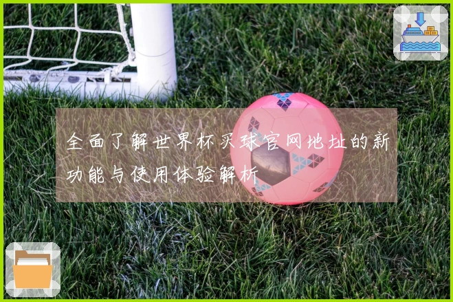 全面了解世界杯买球官网地址的新功能与使用体验解析