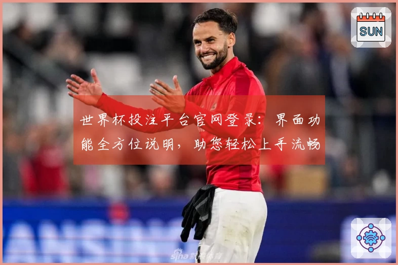世界杯投注平台官网登录：界面功能全方位说明，助您轻松上手流畅体验