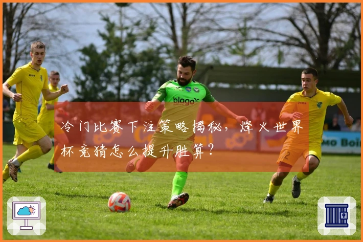冷门比赛下注策略揭秘，烽火世界杯竞猜怎么提升胜算？