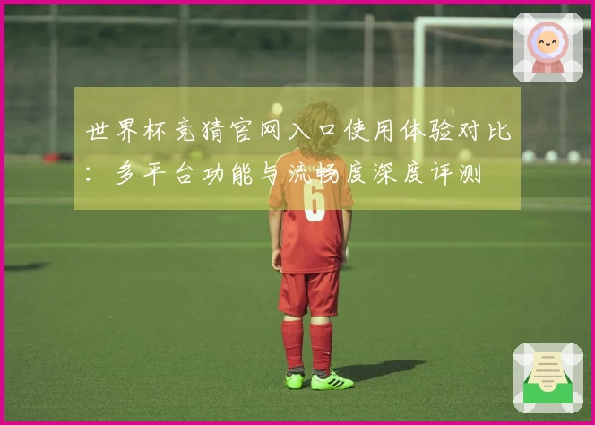 世界杯竞猜官网入口使用体验对比：多平台功能与流畅度深度评测