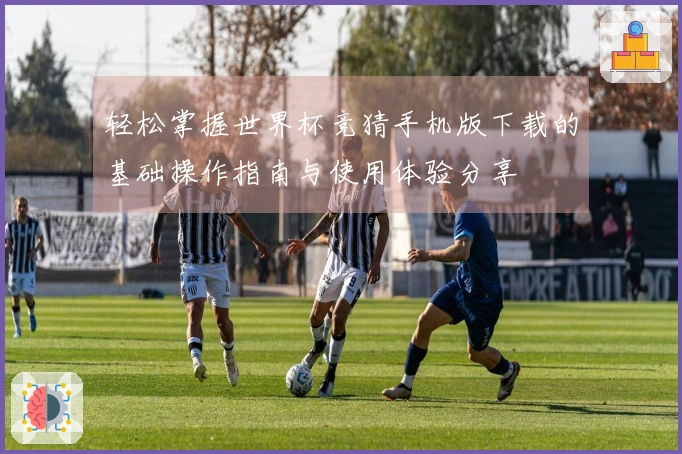轻松掌握世界杯竞猜手机版下载的基础操作指南与使用体验分享