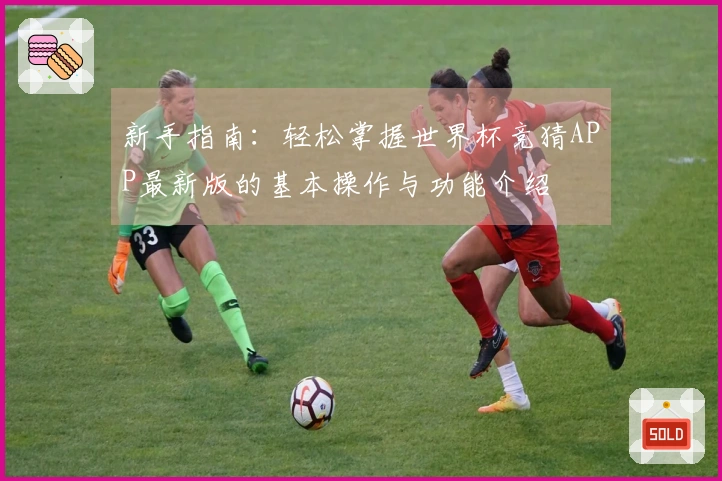 新手指南：轻松掌握世界杯竞猜APP最新版的基本操作与功能介绍