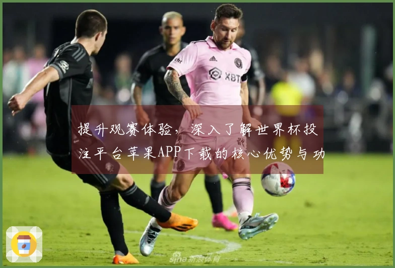 提升观赛体验，深入了解世界杯投注平台苹果APP下载的核心优势与功能亮点