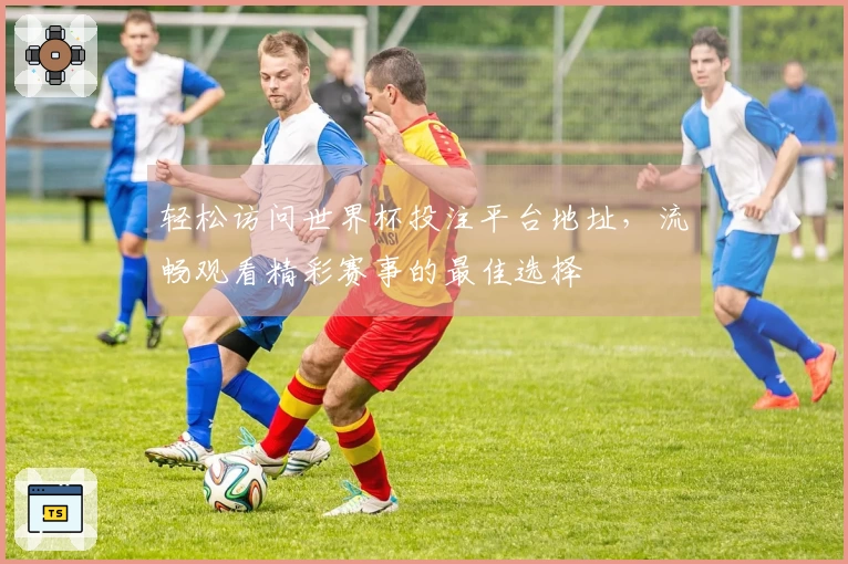 轻松访问世界杯投注平台地址，流畅观看精彩赛事的最佳选择