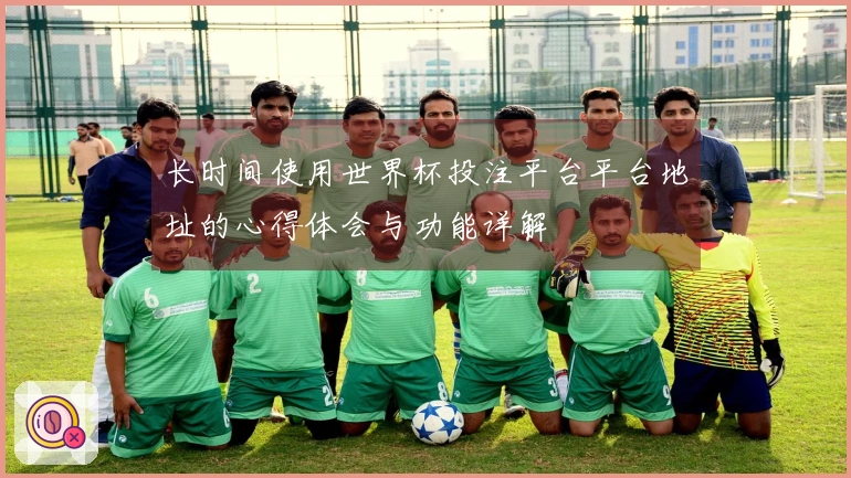 长时间使用世界杯投注平台平台地址的心得体会与功能详解