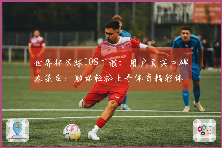 世界杯买球iOS下载：用户真实口碑大集合，助你轻松上手体育精彩体验