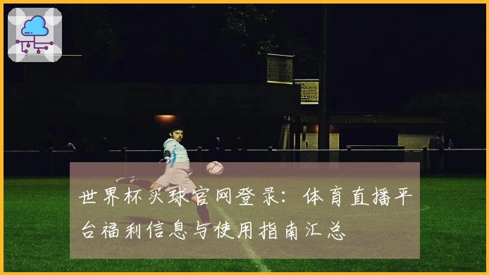世界杯买球官网登录：体育直播平台福利信息与使用指南汇总