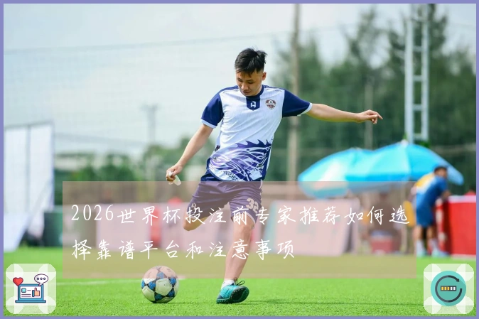 2026世界杯投注前专家推荐如何选择靠谱平台和注意事项