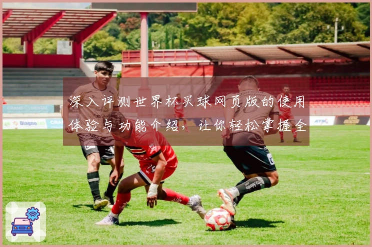 深入评测世界杯买球网页版的使用体验与功能介绍，让你轻松掌握全部技巧