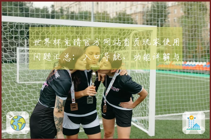 世界杯竞猜官方网站首页玩家使用问题汇总：入口导航、功能详解与体验反馈