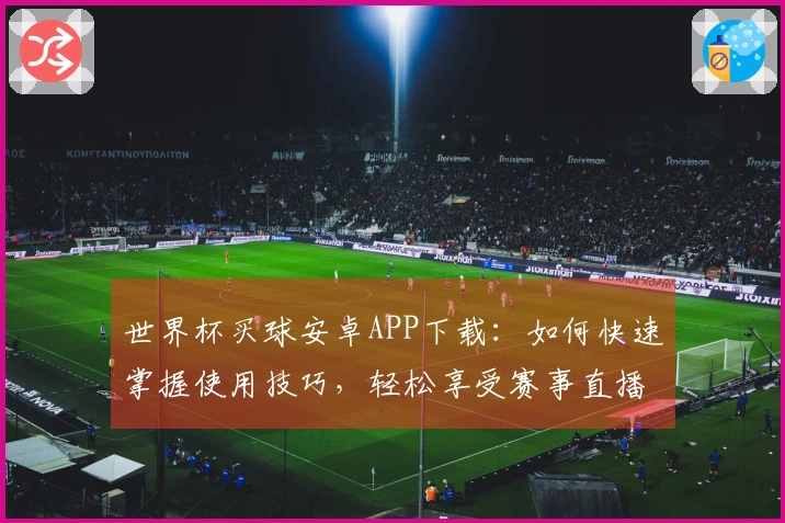 世界杯买球安卓APP下载：如何快速掌握使用技巧，轻松享受赛事直播体验