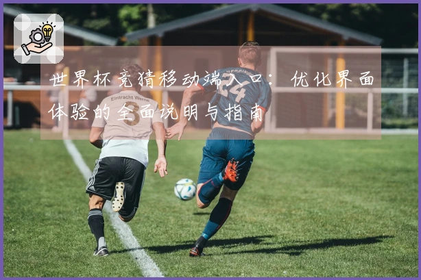 世界杯竞猜移动端入口：优化界面体验的全面说明与指南