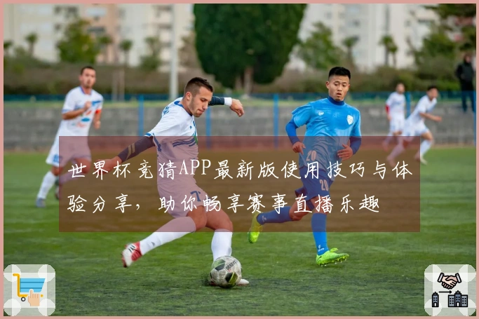 世界杯竞猜APP最新版使用技巧与体验分享，助你畅享赛事直播乐趣