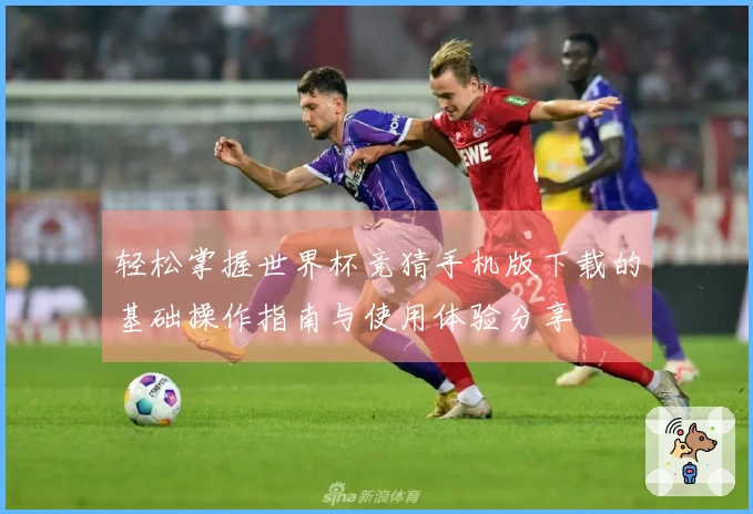 轻松掌握世界杯竞猜手机版下载的基础操作指南与使用体验分享