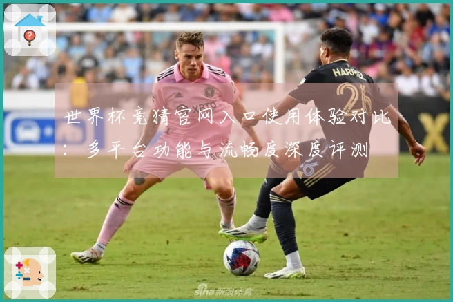 世界杯竞猜官网入口使用体验对比：多平台功能与流畅度深度评测