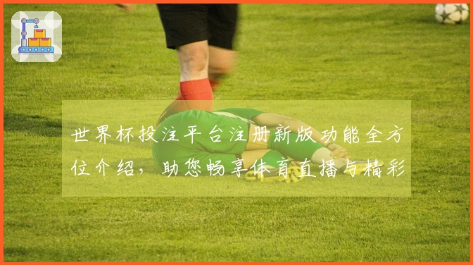 世界杯投注平台注册新版功能全方位介绍，助您畅享体育直播与精彩赛事。