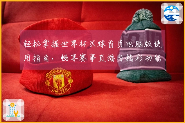 轻松掌握世界杯买球首页电脑版使用指南，畅享赛事直播与精彩功能