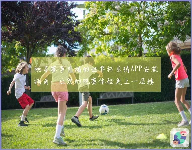 畅享赛事直播的世界杯竞猜APP安装指南，让您的观赛体验更上一层楼