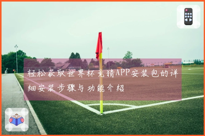 轻松获取世界杯竞猜APP安装包的详细安装步骤与功能介绍