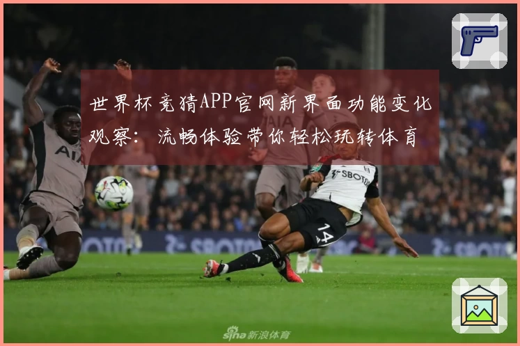 世界杯竞猜APP官网新界面功能变化观察：流畅体验带你轻松玩转体育赛事